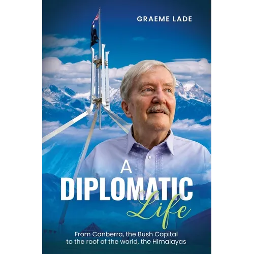 A Diplomatic Life: From Canberra, the Bush Capital to the roof of the world, The Himalayas - Paperback