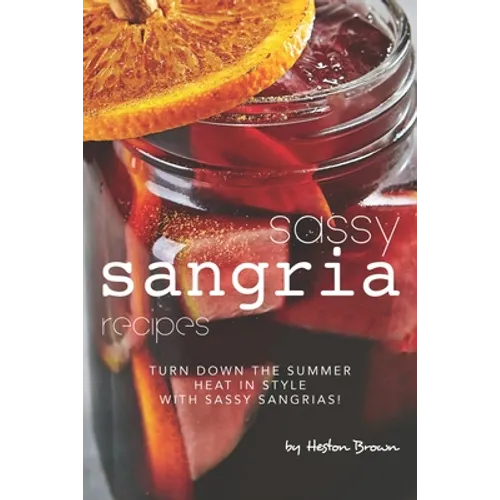 Sassy Sangria Recipes: Turn Down the Summer Heat in Style with Sassy Sangrias! - Paperback