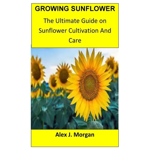 Growing Sunflower: The Ultimate Guide on Sunflower Cultivation and Care - Paperback