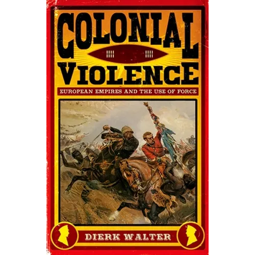 Colonial Violence: European Empires and the Use of Force - Hardcover