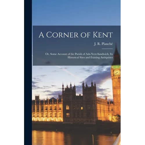 A Corner of Kent; or, Some Account of the Parish of Ash-next-Sandwich, Its Historical Sites and Existing Antiquities - Paperback