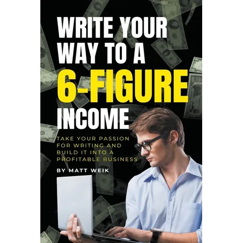 Write Your Way to a 6-Figure Income: Take Your Passion for Writing and Build It into a Profitable Business