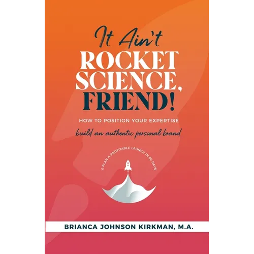 It Ain't Rocket Science, Friend!: How to Position Your Expertise, Build An Authentic Personal Brand, and Plan a Profitable Launch in 90 Days. - Paperback