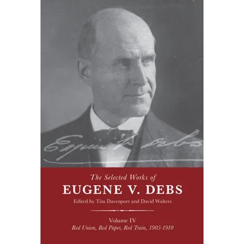 The Selected Works of Eugene V. Debs Vol. IV: Red Union, Red Paper, Red Train, 1905-1910 - Paperback