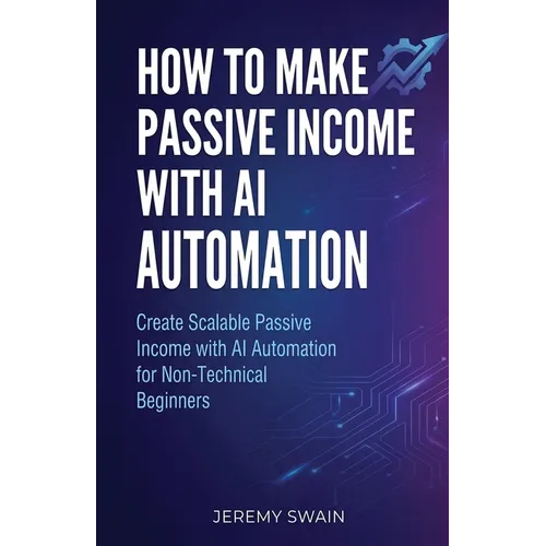 How to Make Passive Income with AI Automation: Create Scalable Passive Income with AI Automation for Non-Technical Beginners - Paperback