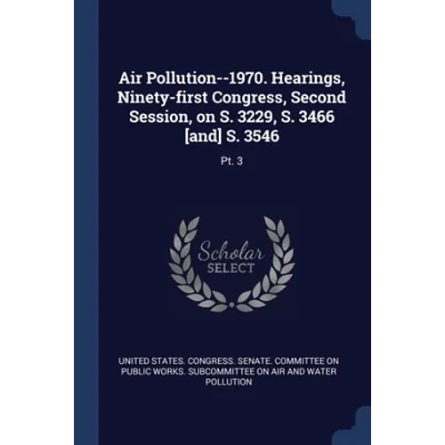 Air Pollution--1970. Hearings, Ninety-first Congress, Second Session, on S. 3229, S. 3466 [and] S. 3546: Pt. 3 - Paperback