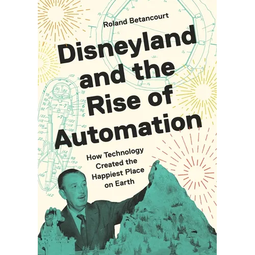 Disneyland and the Rise of Automation: How Technology Created the Happiest Place on Earth - Hardcover