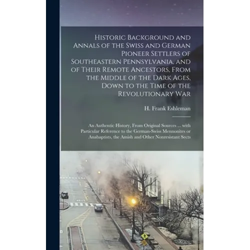 Historic Background and Annals of the Swiss and German Pioneer Settlers of Southeastern Pennsylvania, [microform] and of Their Remote Ancestors, From - Hardcover