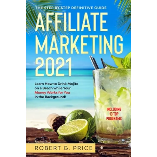 Affiliate Marketing 2021: The Step by Step Definitive Guide - Learn How to Drink Mojito on a Beach while Your Money Works for You in the Background! - Paperback