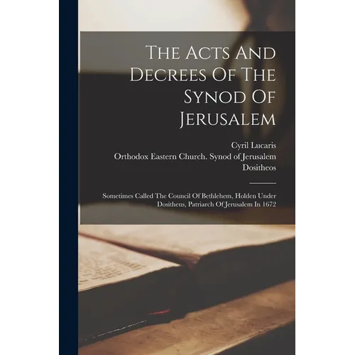 The Acts And Decrees Of The Synod Of Jerusalem: Sometimes Called The Council Of Bethlehem, Holden Under Dositheus, Patriarch Of Jerusalem In 1672 - Paperback