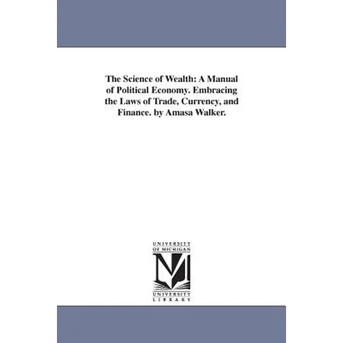 The Science of Wealth: A Manual of Political Economy. Embracing the Laws of Trade, Currency, and Finance. by Amasa Walker. - Paperback