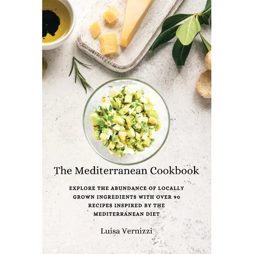 The Mediterranean Cookbook: Explore the Abundance of Locally Grown Ingredients with Over 90 Recipes Inspired by the Mediterranean Diet