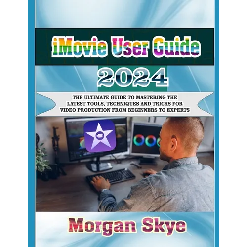 iMovie User Guide 2024: The Ultimate Guide to Mastering the Latest Tools, Techniques and Tricks for Video Production from Beginners to Experts - Paperback