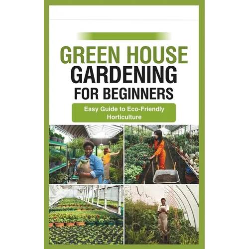 green house gardening for beginners: Easy Guide to Eco-Friendly Horticulture
