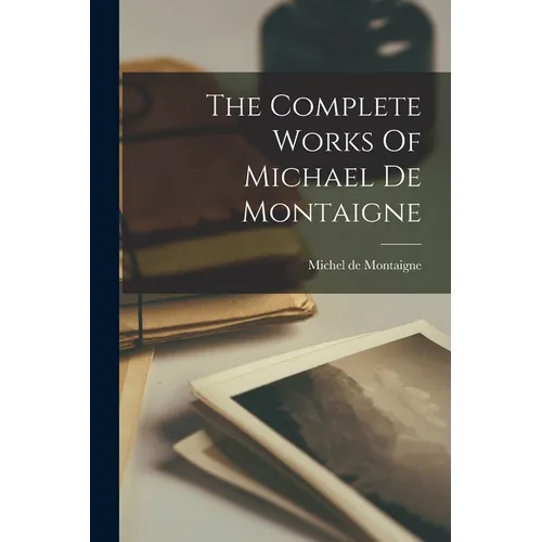 The Complete Works Of Michael De Montaigne - Paperback