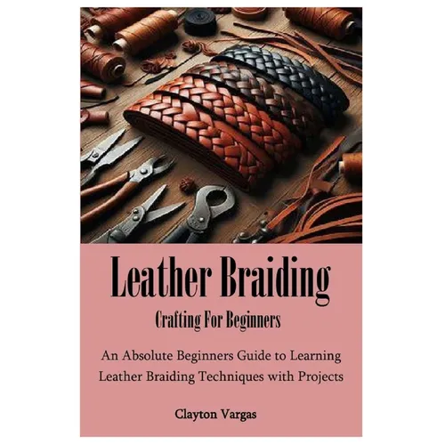 Leather Braiding Crafting For Beginners: An Absolute Beginners Guide to Learning Leather Braiding Techniques with Projects - Paperback