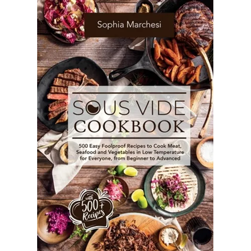 Sous Vide Cookbook: 500 Easy Foolproof Recipes to Cook Meat, Seafood and Vegetables in Low Temperature for Everyone, from Beginner to Advanced - Hardcover