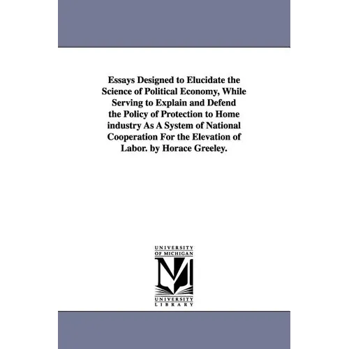 Essays Designed to Elucidate the Science of Political Economy, While Serving to Explain and Defend the Policy of Protection to Home industry As A Syst - Paperback