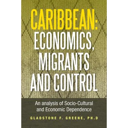 Caribbean: Economics, Migrants and Control: An Analysis of Socio-Cultural and Economic Dependence - Paperback