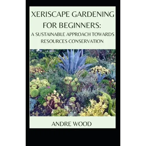 Xeriscape Gardening For Beginners: A Sustainable Approach Towards Resources Conservation - Paperback
