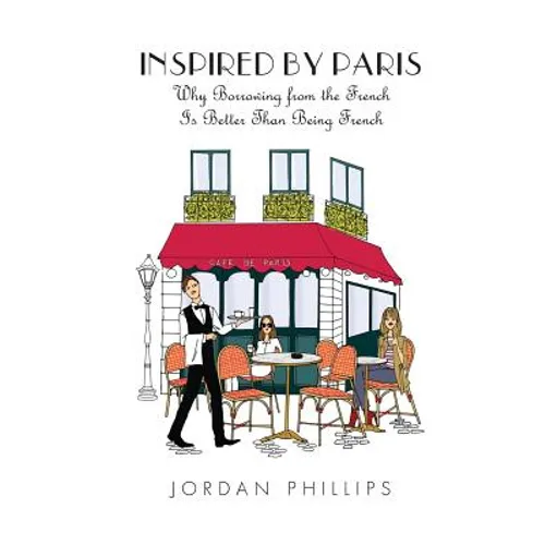 Inspired by Paris: Why Borrowing from the French Is Better Than Being French - Paperback