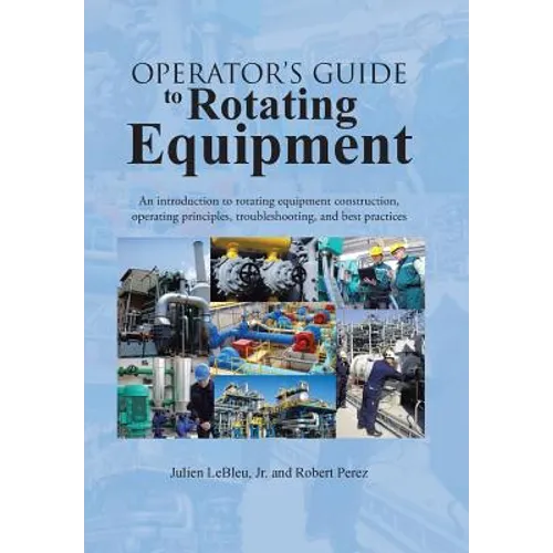 Operator's Guide to Rotating Equipment: An Introduction to Rotating Equipment Construction, Operating Principles, Troubleshooting, and Best Practices