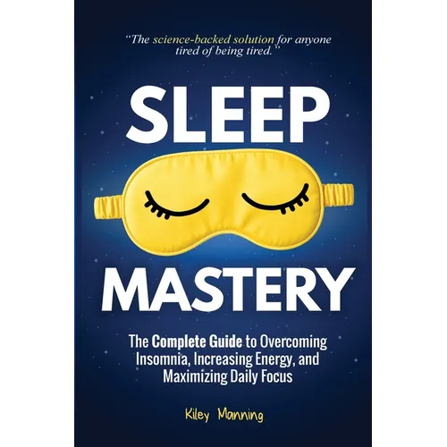 Sleep Mastery: The Complete Guide to Overcoming Insomnia, Increasing Energy, and Maximizing Daily Focus - Paperback