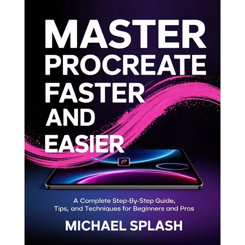Master Procreate Faster and Easier: A Complete Step-by-Step Guide, Tips, and Techniques for Beginners and Pros - Paperback