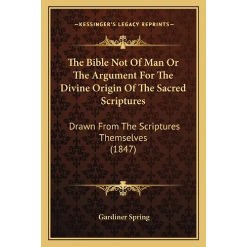 The Bible Not Of Man Or The Argument For The Divine Origin Of The Sacred Scriptures: Drawn From The Scriptures Themselves (1847) - Paperback