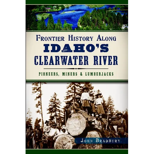 Frontier History Along Idaho's Clearwater River: Pioneers, Miners & Lumberjacks - Paperback