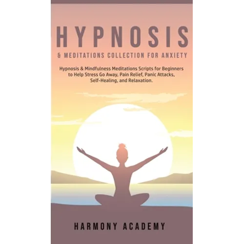 Hypnosis & Meditations Collection for Anxiety: Hypnosis & Mindfulness Meditations Scripts for Beginners to Help Stress Go Away, Pain Relief, Panic Att