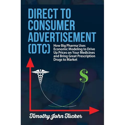 Direct to Consumer Advertisement (DTC): How Pharmaceutical Companies Use Economic Modeling to Drive Up Prices on Your Medicines at the Pharmacy, Bring - Paperback