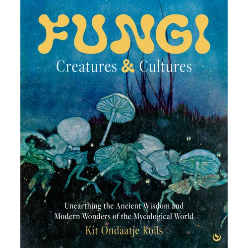 Fungi: Creatures & Cultures: Unearthing the Ancient Wisdom and Modern Wonders of the Mycological World - Hardcover