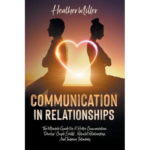 Communication in Relationships: The Ultimate Guide For A Better Communication. Develop 