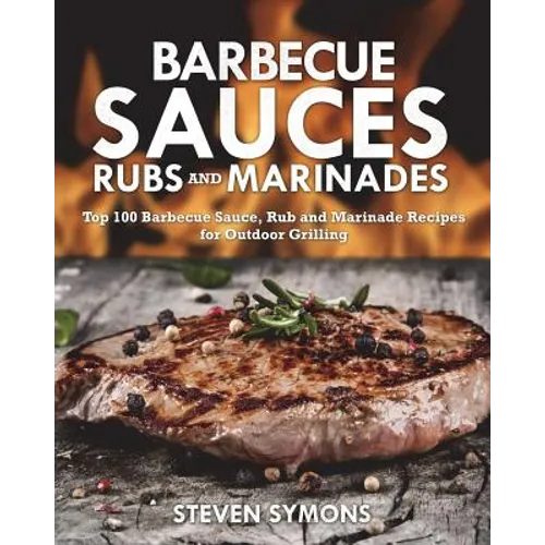 Barbecue Sauces Rubs and Marinades: Top 100 Barbecue Sauce, Rub and Marinade Recipes for Outdoor Grilling - Paperback