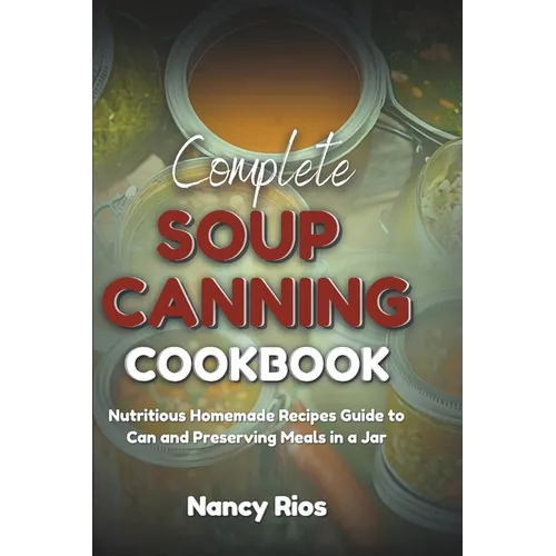 Complete Soup Canning Cookbook: Nutritious Homemade Recipes Guide to Can and Preserving Meals in a Jar - Paperback