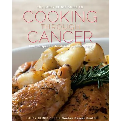 The Lahey Clinic Guide to Cooking Through Cancer: 100+ Recipes for Treatment and Recovery - Hardcover