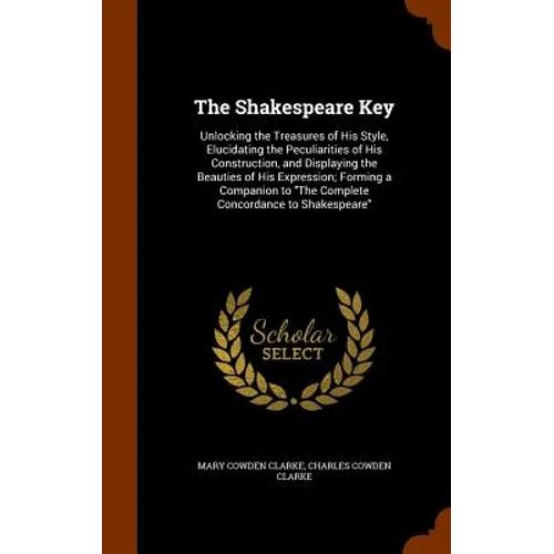 The Shakespeare Key: Unlocking the Treasures of His Style, Elucidating the Peculiarities of His Construction, and Displaying the Beauties of His Expre - Hardcover