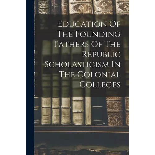 Education Of The Founding Fathers Of The Republic Scholasticism In The Colonial Colleges - Paperback