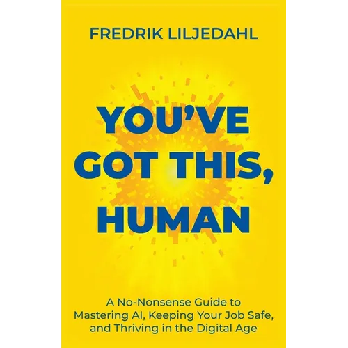 You've Got This, Human: A No-Nonsense Guide to Mastering AI, Keeping Your Job Safe, and Thriving in the Digital Age