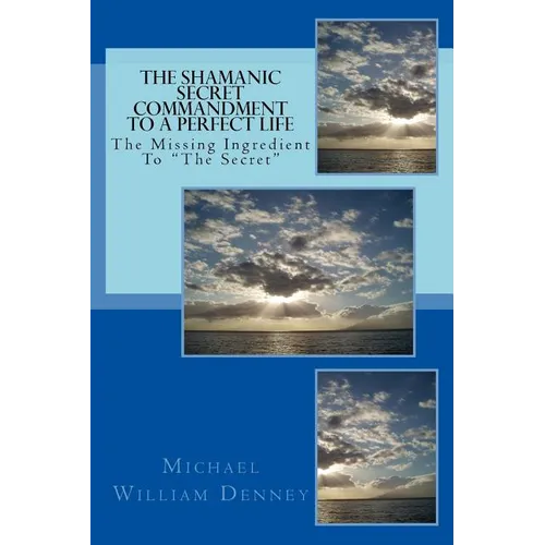 The Shamanic Secret Commandment To A Perfect Life: The Missing Ingredient To 