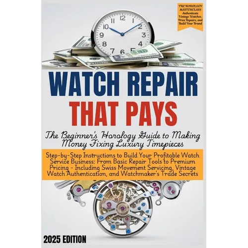 WATCH REPAIR THAT PAYS - The Beginner's Horology Guide: From Basic Repair Tools to Premium Pricing - Including Swiss Movement Servicing, Vintage Watch - Paperback