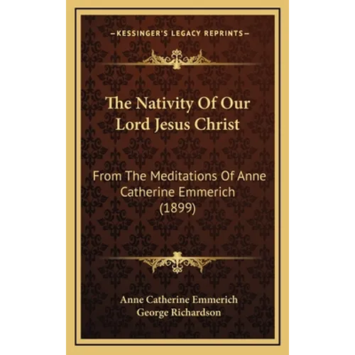 The Nativity Of Our Lord Jesus Christ: From The Meditations Of Anne Catherine Emmerich (1899) - Hardcover