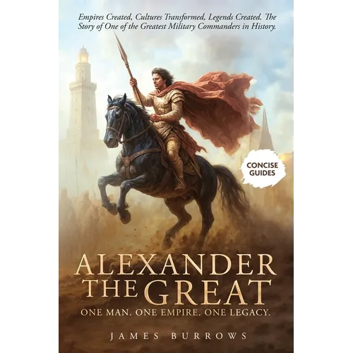 Alexander the Great - One Man. One Empire. One Legacy.: Empires Created, Cultures Transformed, Legends Created. The Story of One of the Greatest Milit - Paperback