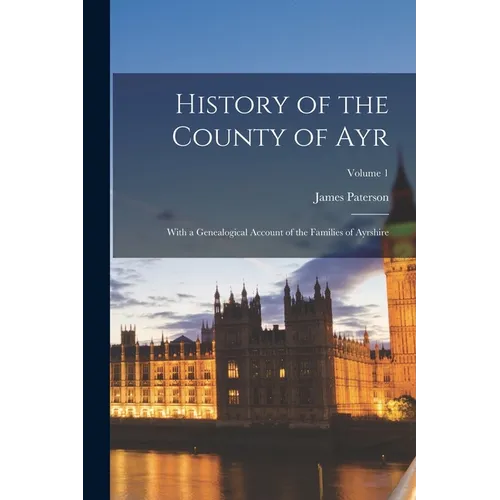 History of the County of Ayr: With a Genealogical Account of the Families of Ayrshire; Volume 1 - Paperback