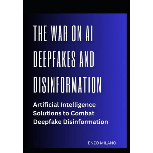 The War on AI Deepfakes and Disinformation: Artificial Intelligence Solutions to Combat Deepfake Disinformation - Paperback