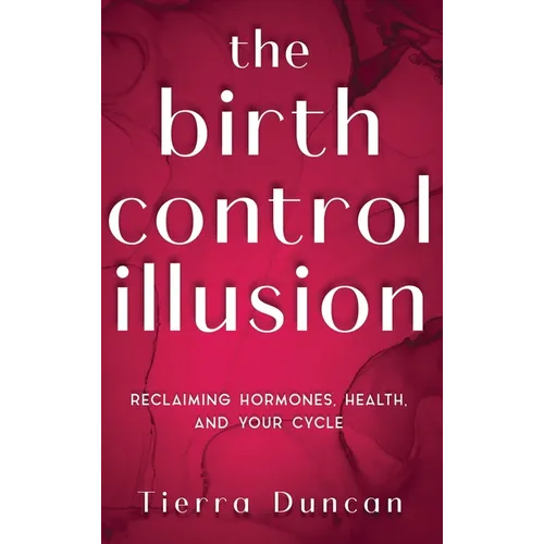 The Birth Control Illusion: Reclaiming Hormones, Health, and Your Cycle - Hardcover