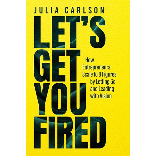 Let's Get You Fired: How Entrepreneurs Scale to 8 Figures by Letting Go and Leading with Vision - Paperback