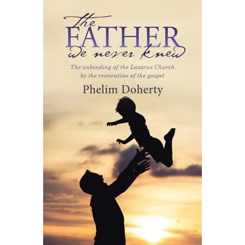 The Father we never knew: The unbinding of the Lazarus Church by the restoration of the gospel - Paperback