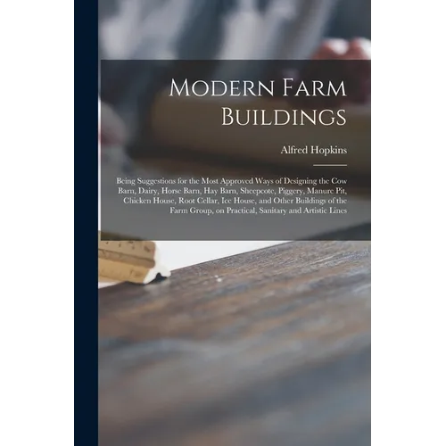 Modern Farm Buildings: Being Suggestions for the Most Approved Ways of Designing the Cow Barn, Dairy, Horse Barn, Hay Barn, Sheepcote, Pigger - Paperback